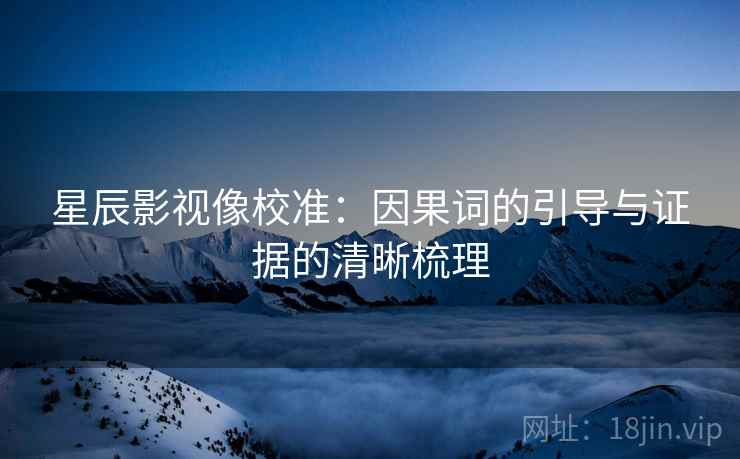 星辰影视像校准:因果词的引导与证据的清晰梳理 星辰影视像校准:因果词的引导与证据的清晰梳理
