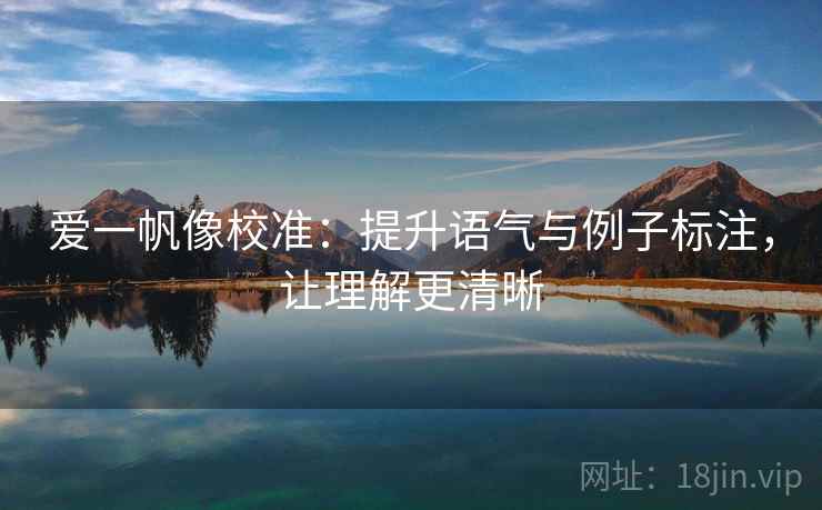 爱一帆像校准:提升语气与例子标注,让理解更清晰 爱一帆像校准:提升语气与例子标注,让理解更清晰