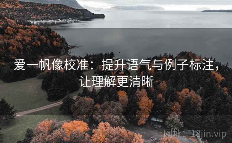 爱一帆像校准:提升语气与例子标注,让理解更清晰 爱一帆像校准:提升语气与例子标注,让理解更清晰