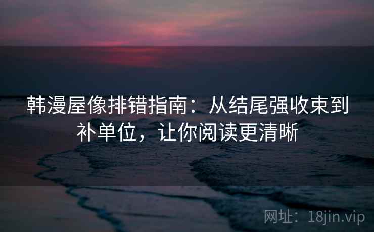 韩漫屋像排错指南:从结尾强收束到补单位,让你阅读更清晰 韩漫屋像排错指南:从结尾强收束到补单位,让你阅读更清晰