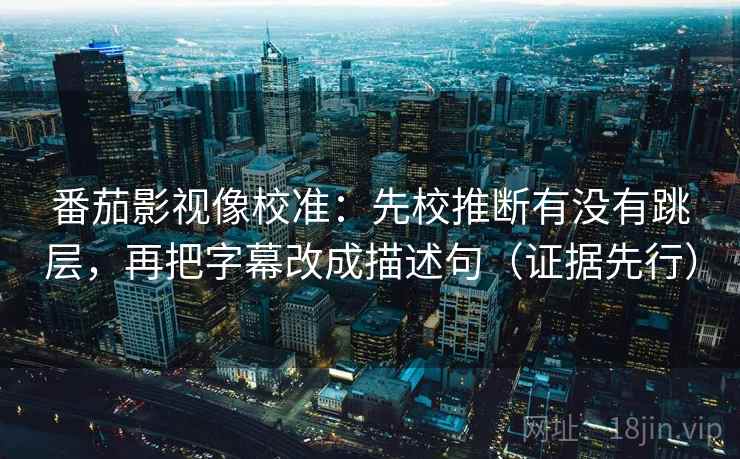 番茄影视像校准:先校推断有没有跳层,再把字幕改成描述句(证据先行) 番茄影视像校准:先校推断有没有跳层,再把字幕改成描述句(证据先行)