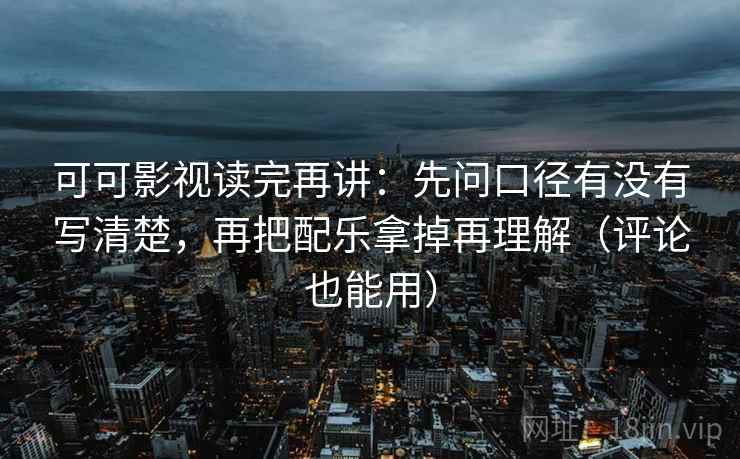 可可影视读完再讲：先问口径有没有写清楚，再把配乐拿掉再理解（评论也能用）
