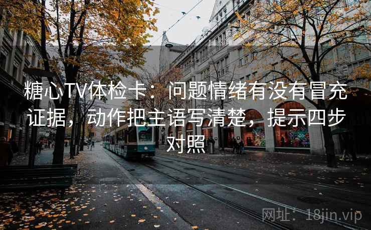 糖心TV体检卡:问题情绪有没有冒充证据,动作把主语写清楚,提示四步对照 糖心TV体检卡:问题情绪有没有冒充证据,动作把主语写清楚,提示四步对照