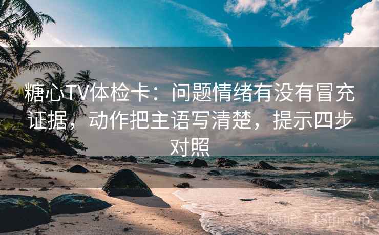 糖心TV体检卡:问题情绪有没有冒充证据,动作把主语写清楚,提示四步对照 糖心TV体检卡:问题情绪有没有冒充证据,动作把主语写清楚,提示四步对照