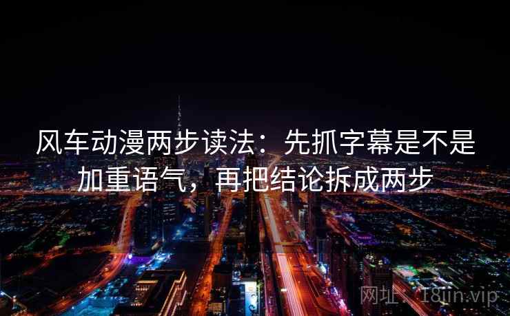 风车动漫两步读法:先抓字幕是不是加重语气,再把结论拆成两步 风车动漫两步读法:先抓字幕是不是加重语气,再把结论拆成两步