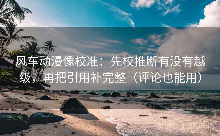 风车动漫像校准:先校推断有没有越级,再把引用补完整(评论也能用) 风车动漫像校准:先校推断有没有越级,再把引用补完整(评论也能用)