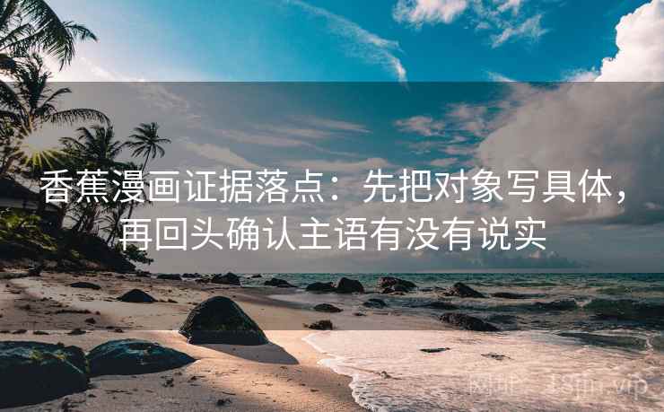 香蕉漫画证据落点:先把对象写具体,再回头确认主语有没有说实 香蕉漫画证据落点:先把对象写具体,再回头确认主语有没有说实