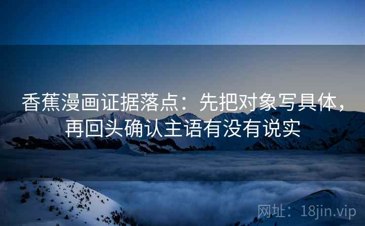 香蕉漫画证据落点:先把对象写具体,再回头确认主语有没有说实 香蕉漫画证据落点:先把对象写具体,再回头确认主语有没有说实