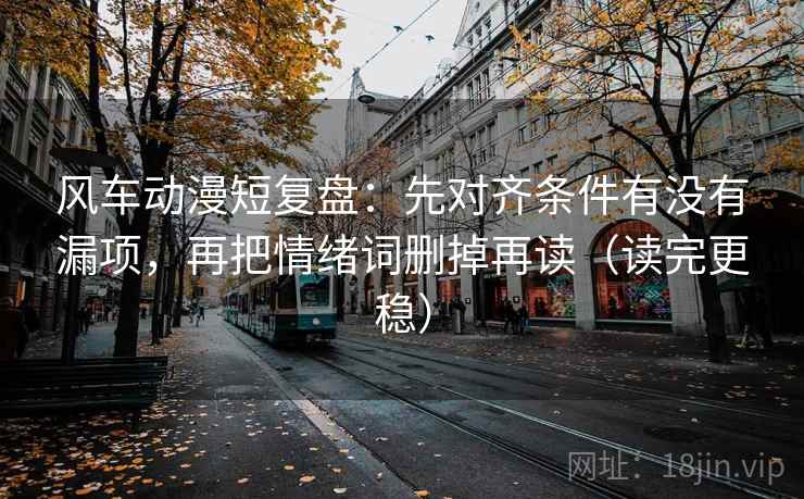 风车动漫短复盘:先对齐条件有没有漏项,再把情绪词删掉再读(读完更稳) 风车动漫短复盘:先对齐条件有没有漏项,再把情绪词删掉再读(读完更稳)
