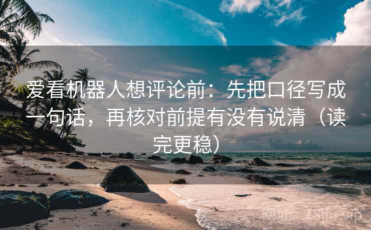 爱看机器人想评论前:先把口径写成一句话,再核对前提有没有说清(读完更稳) 爱看机器人想评论前:先把口径写成一句话,再核对前提有没有说清(读完更稳)