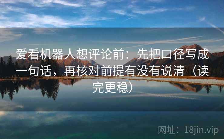 爱看机器人想评论前:先把口径写成一句话,再核对前提有没有说清(读完更稳) 爱看机器人想评论前:先把口径写成一句话,再核对前提有没有说清(读完更稳)