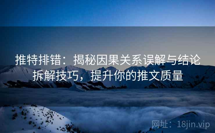 推特排错:揭秘因果关系误解与结论拆解技巧,提升你的推文质量 推特排错:揭秘因果关系误解与结论拆解技巧,提升你的推文质量