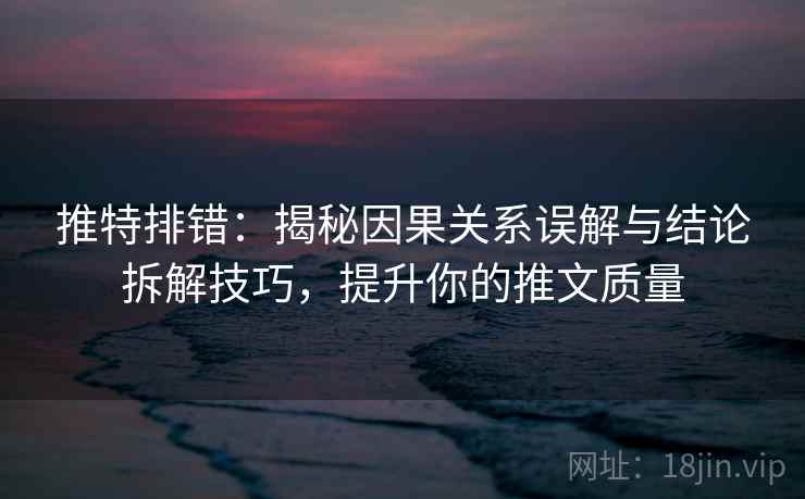 推特排错:揭秘因果关系误解与结论拆解技巧,提升你的推文质量 推特排错:揭秘因果关系误解与结论拆解技巧,提升你的推文质量