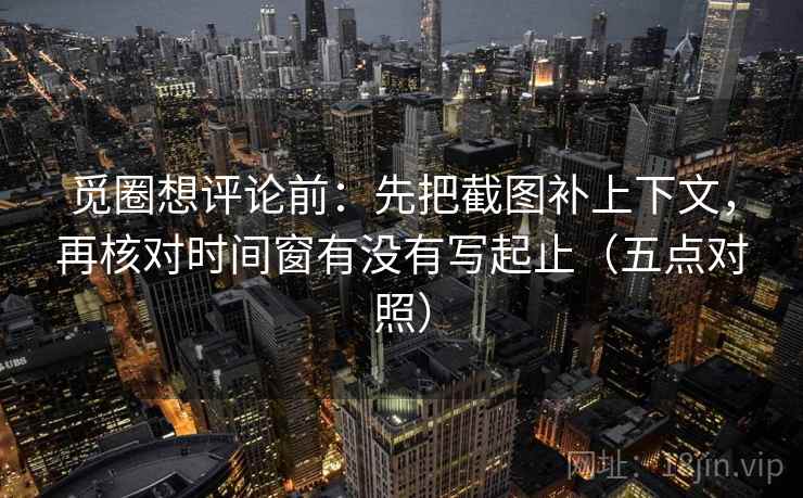 觅圈想评论前:先把截图补上下文,再核对时间窗有没有写起止(五点对照) 觅圈想评论前:先把截图补上下文,再核对时间窗有没有写起止(五点对照)