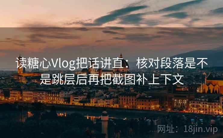 读糖心Vlog把话讲直:核对段落是不是跳层后再把截图补上下文 读糖心Vlog把话讲直:核对段落是不是跳层后再把截图补上下文