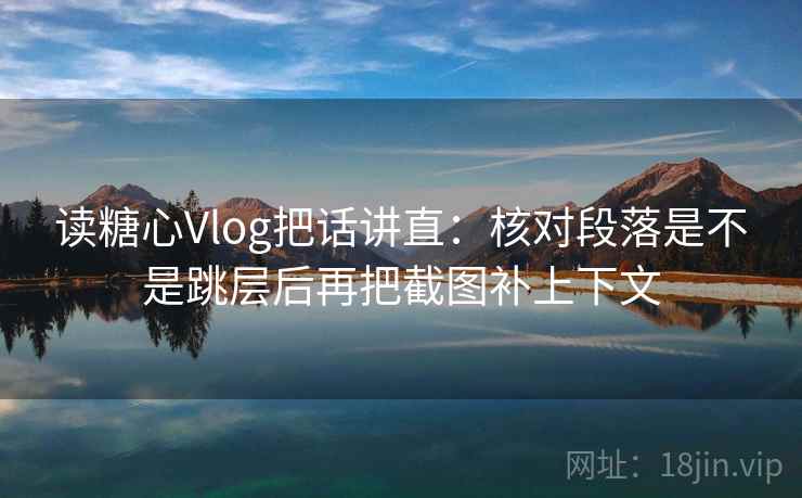 读糖心Vlog把话讲直:核对段落是不是跳层后再把截图补上下文 读糖心Vlog把话讲直:核对段落是不是跳层后再把截图补上下文
