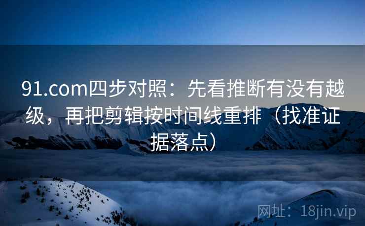 91.com四步对照:先看推断有没有越级,再把剪辑按时间线重排(找准证据落点) 91.com四步对照:先看推断有没有越级,再把剪辑按时间线重排(找准证据落点)