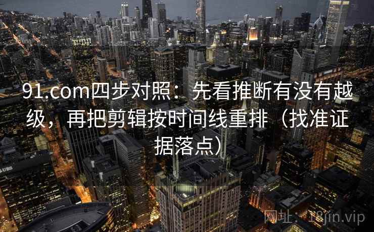 91.com四步对照:先看推断有没有越级,再把剪辑按时间线重排(找准证据落点) 91.com四步对照:先看推断有没有越级,再把剪辑按时间线重排(找准证据落点)