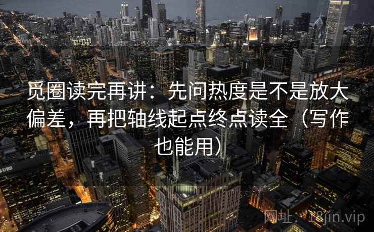 觅圈读完再讲:先问热度是不是放大偏差,再把轴线起点终点读全(写作也能用) 觅圈读完再讲:先问热度是不是放大偏差,再把轴线起点终点读全(写作也能用)