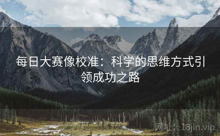 每日大赛像校准：科学的思维方式引领成功之路
