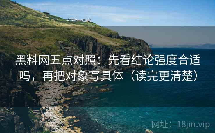 黑料网五点对照：先看结论强度合适吗，再把对象写具体（读完更清楚）