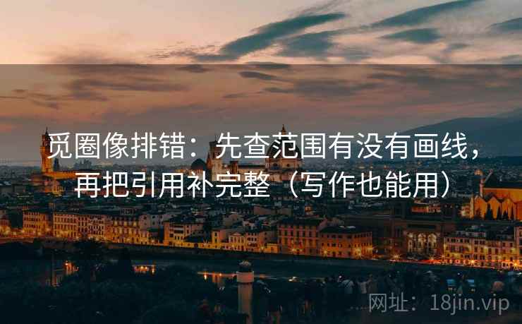 觅圈像排错:先查范围有没有画线,再把引用补完整(写作也能用) 觅圈像排错:先查范围有没有画线,再把引用补完整(写作也能用)