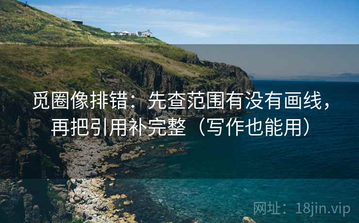 觅圈像排错:先查范围有没有画线,再把引用补完整(写作也能用) 觅圈像排错:先查范围有没有画线,再把引用补完整(写作也能用)