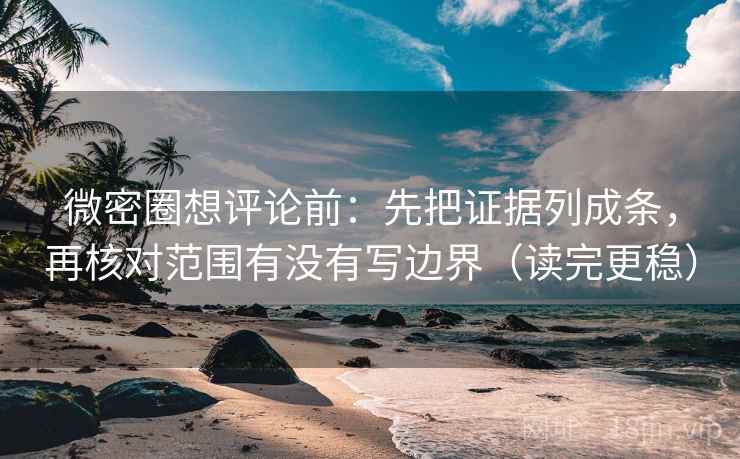 微密圈想评论前：先把证据列成条，再核对范围有没有写边界（读完更稳）