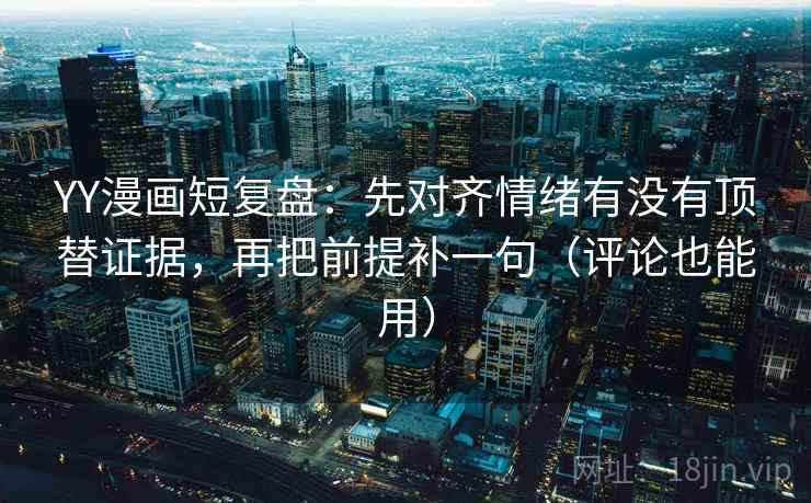YY漫画短复盘:先对齐情绪有没有顶替证据,再把前提补一句(评论也能用) YY漫画短复盘:先对齐情绪有没有顶替证据,再把前提补一句(评论也能用)