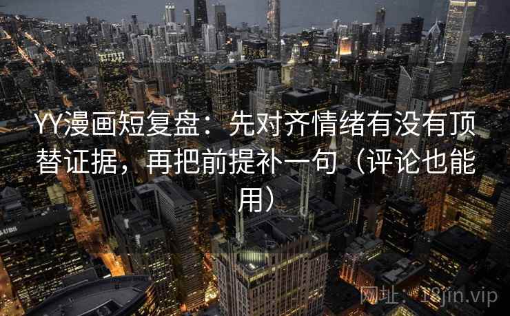 YY漫画短复盘:先对齐情绪有没有顶替证据,再把前提补一句(评论也能用) YY漫画短复盘:先对齐情绪有没有顶替证据,再把前提补一句(评论也能用)