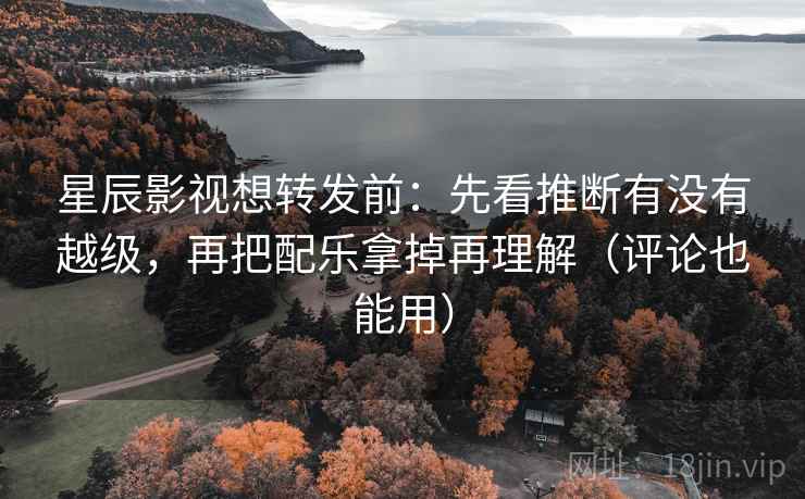 星辰影视想转发前：先看推断有没有越级，再把配乐拿掉再理解（评论也能用）