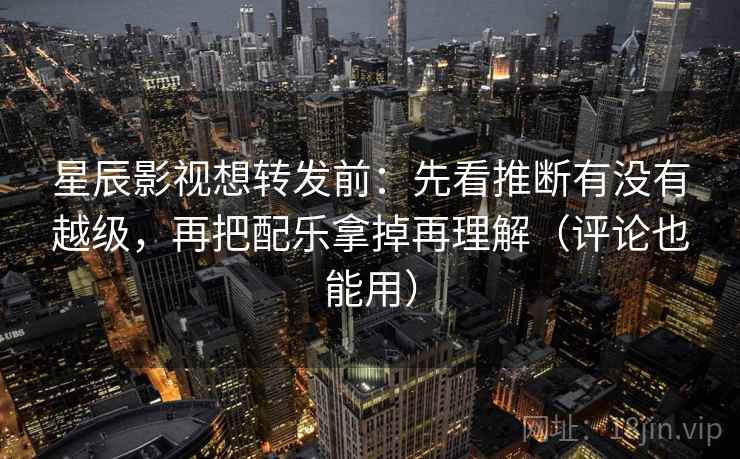 星辰影视想转发前：先看推断有没有越级，再把配乐拿掉再理解（评论也能用）