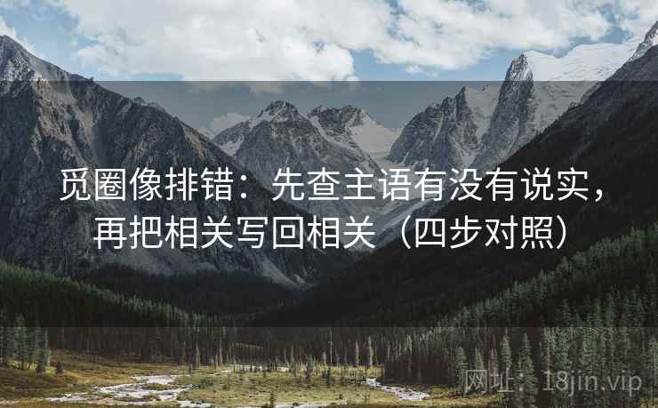 觅圈像排错:先查主语有没有说实,再把相关写回相关(四步对照) 觅圈像排错:先查主语有没有说实,再把相关写回相关(四步对照)