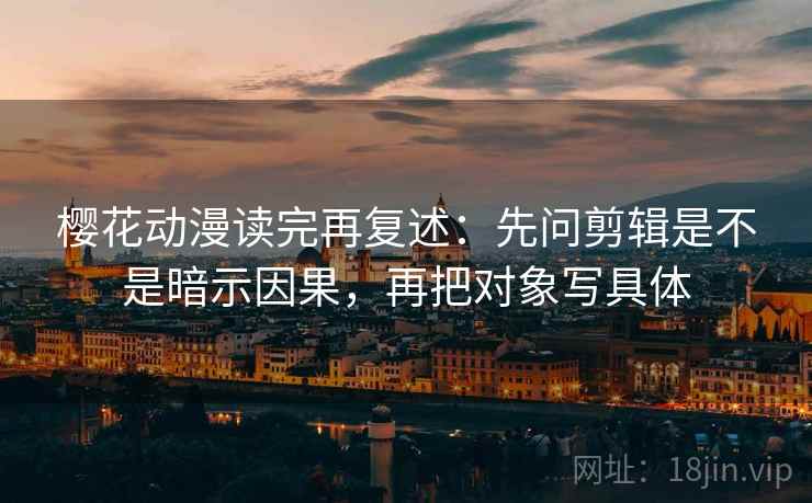 樱花动漫读完再复述:先问剪辑是不是暗示因果,再把对象写具体 樱花动漫读完再复述:先问剪辑是不是暗示因果,再把对象写具体
