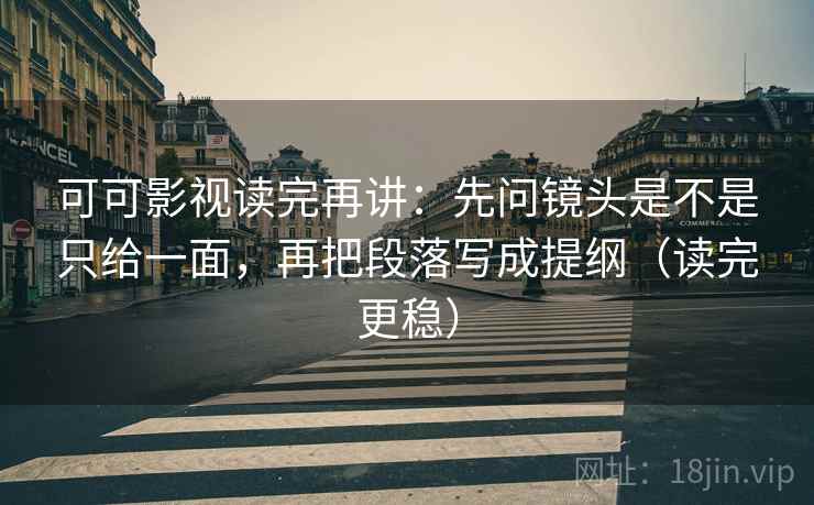 可可影视读完再讲：先问镜头是不是只给一面，再把段落写成提纲（读完更稳）