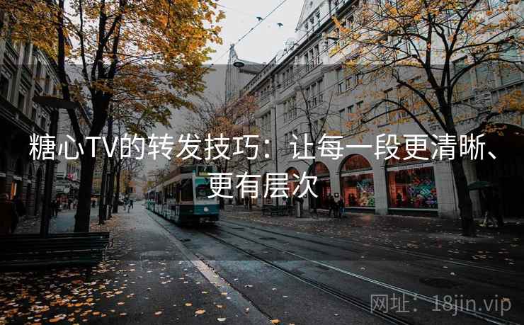 糖心TV的转发技巧:让每一段更清晰、更有层次 糖心TV的转发技巧:让每一段更清晰、更有层次