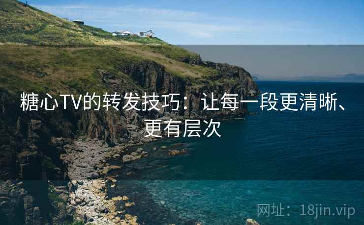 糖心TV的转发技巧:让每一段更清晰、更有层次 糖心TV的转发技巧:让每一段更清晰、更有层次