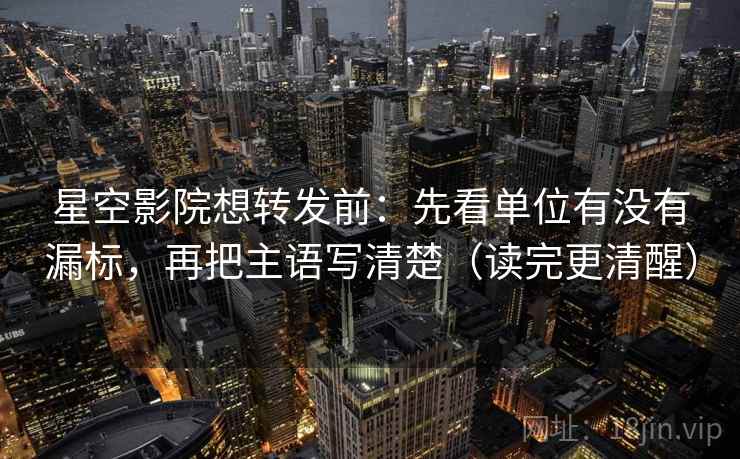星空影院想转发前：先看单位有没有漏标，再把主语写清楚（读完更清醒）