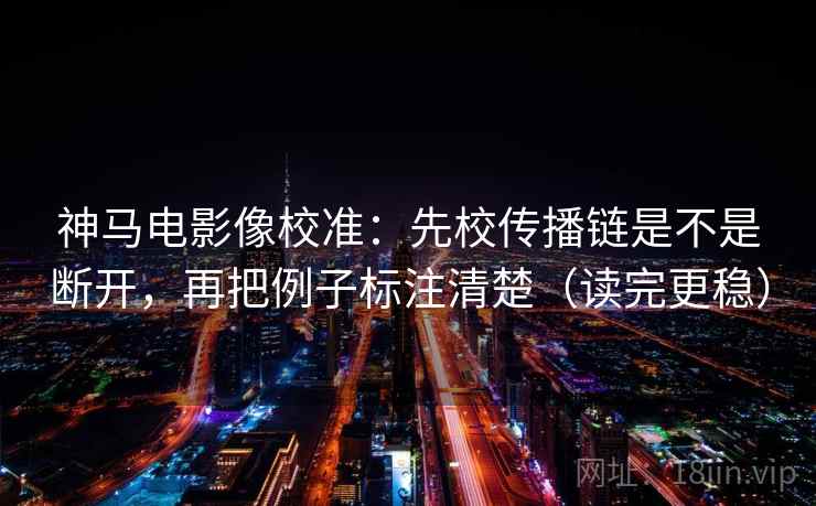 神马电影像校准:先校传播链是不是断开,再把例子标注清楚(读完更稳) 神马电影像校准:先校传播链是不是断开,再把例子标注清楚(读完更稳)