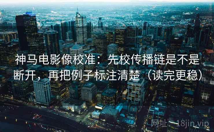 神马电影像校准:先校传播链是不是断开,再把例子标注清楚(读完更稳) 神马电影像校准:先校传播链是不是断开,再把例子标注清楚(读完更稳)
