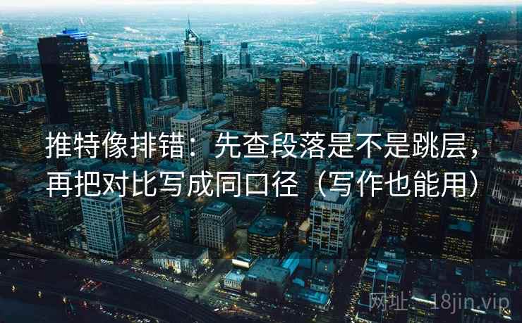 推特像排错:先查段落是不是跳层,再把对比写成同口径(写作也能用) 推特像排错:先查段落是不是跳层,再把对比写成同口径(写作也能用)