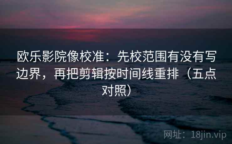 欧乐影院像校准:先校范围有没有写边界,再把剪辑按时间线重排(五点对照) 欧乐影院像校准:先校范围有没有写边界,再把剪辑按时间线重排(五点对照)