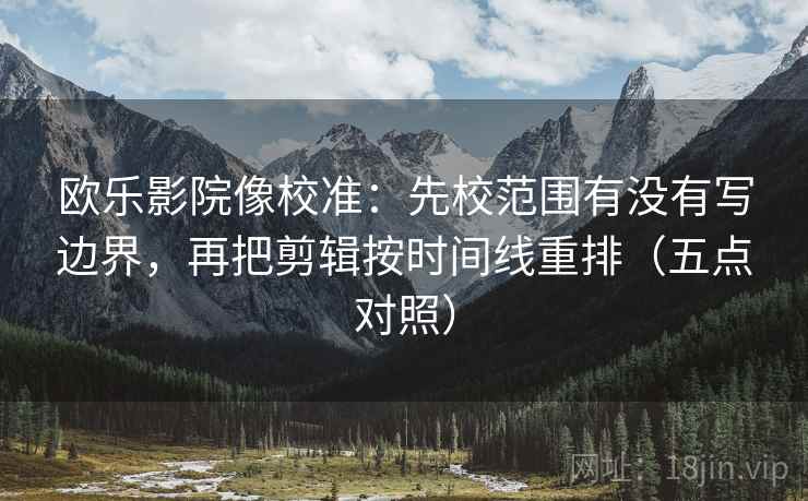 欧乐影院像校准:先校范围有没有写边界,再把剪辑按时间线重排(五点对照) 欧乐影院像校准:先校范围有没有写边界,再把剪辑按时间线重排(五点对照)