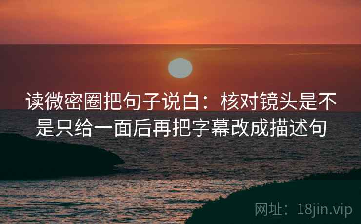 读微密圈把句子说白:核对镜头是不是只给一面后再把字幕改成描述句 读微密圈把句子说白:核对镜头是不是只给一面后再把字幕改成描述句