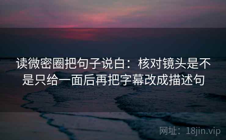 读微密圈把句子说白:核对镜头是不是只给一面后再把字幕改成描述句 读微密圈把句子说白:核对镜头是不是只给一面后再把字幕改成描述句