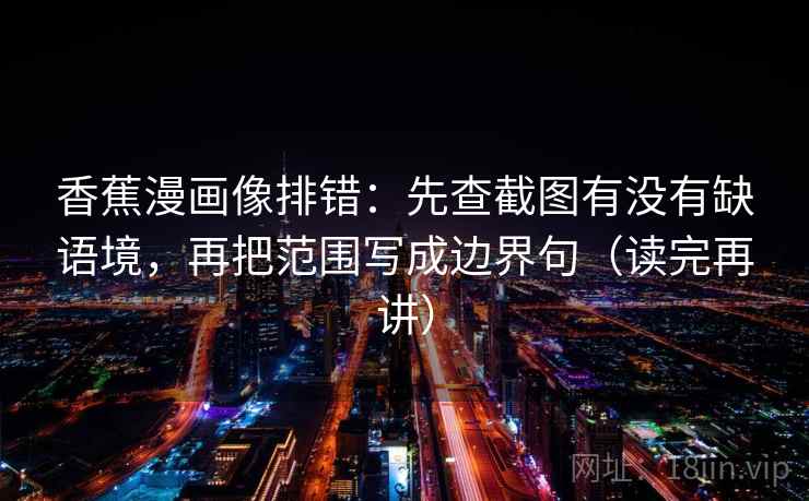 香蕉漫画像排错：先查截图有没有缺语境，再把范围写成边界句（读完再讲）