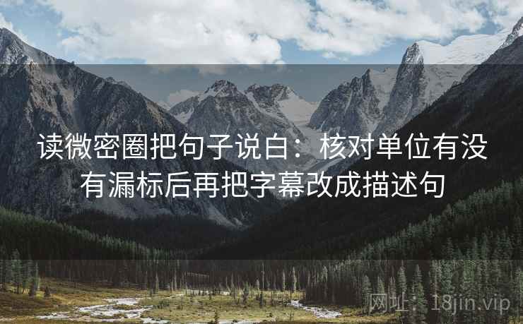 读微密圈把句子说白:核对单位有没有漏标后再把字幕改成描述句 读微密圈把句子说白:核对单位有没有漏标后再把字幕改成描述句
