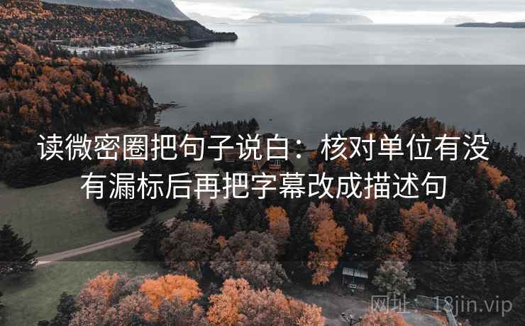 读微密圈把句子说白:核对单位有没有漏标后再把字幕改成描述句 读微密圈把句子说白:核对单位有没有漏标后再把字幕改成描述句