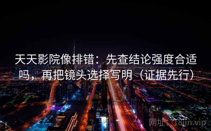 天天影院像排错:先查结论强度合适吗,再把镜头选择写明(证据先行) 天天影院像排错:先查结论强度合适吗,再把镜头选择写明(证据先行)