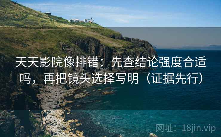 天天影院像排错:先查结论强度合适吗,再把镜头选择写明(证据先行) 天天影院像排错:先查结论强度合适吗,再把镜头选择写明(证据先行)